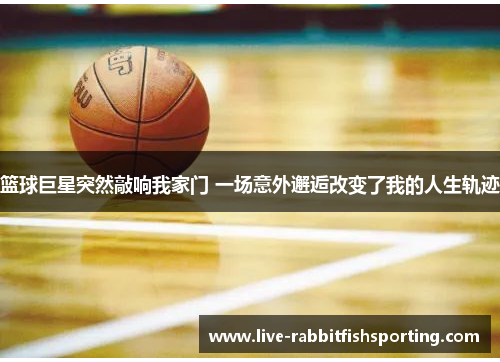 篮球巨星突然敲响我家门 一场意外邂逅改变了我的人生轨迹