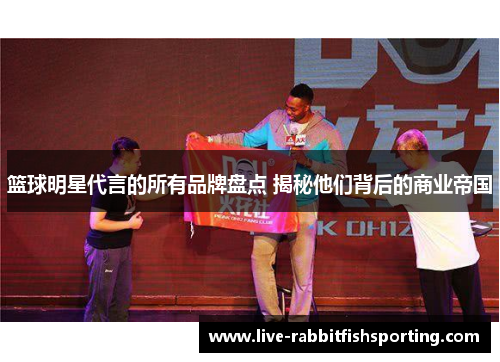 篮球明星代言的所有品牌盘点 揭秘他们背后的商业帝国