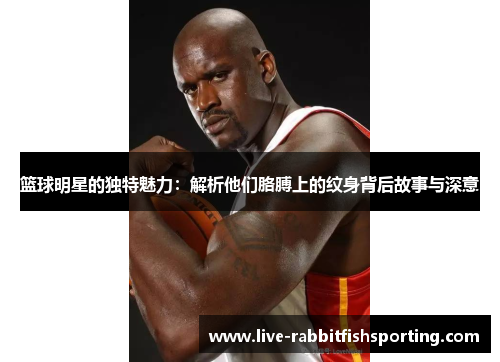 篮球明星的独特魅力：解析他们胳膊上的纹身背后故事与深意