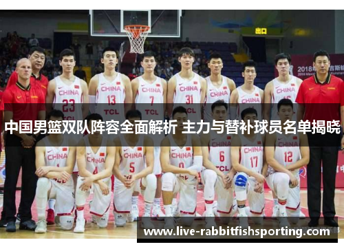 中国男篮双队阵容全面解析 主力与替补球员名单揭晓