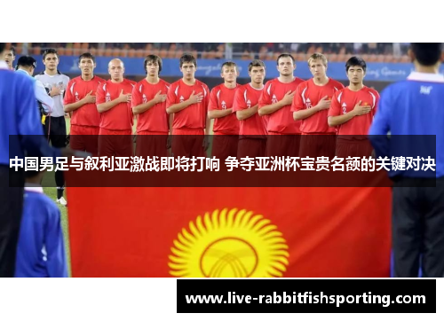 中国男足与叙利亚激战即将打响 争夺亚洲杯宝贵名额的关键对决