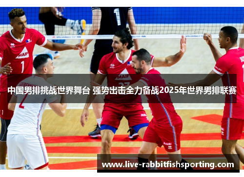 中国男排挑战世界舞台 强势出击全力备战2025年世界男排联赛