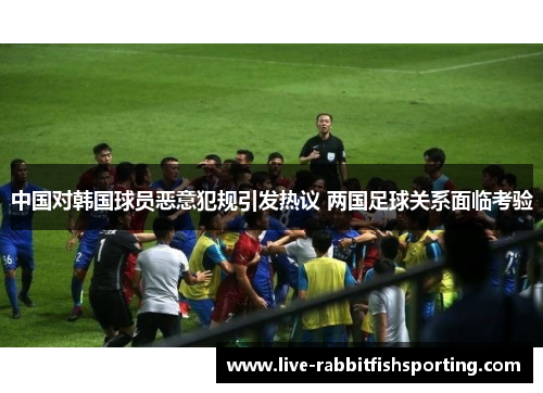 中国对韩国球员恶意犯规引发热议 两国足球关系面临考验