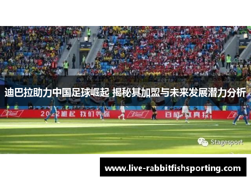 迪巴拉助力中国足球崛起 揭秘其加盟与未来发展潜力分析