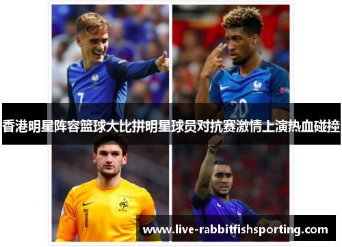 香港明星阵容篮球大比拼明星球员对抗赛激情上演热血碰撞